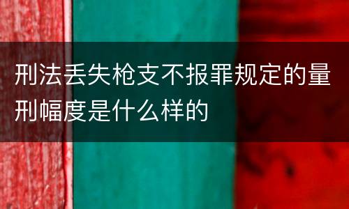 刑法丢失枪支不报罪规定的量刑幅度是什么样的