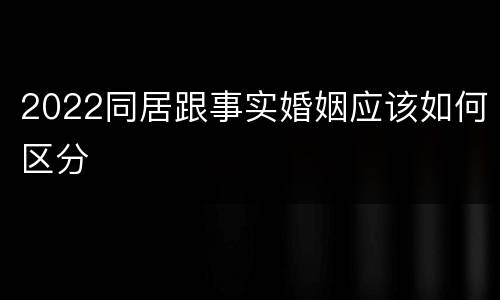 2022同居跟事实婚姻应该如何区分