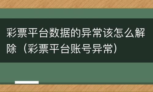 彩票平台数据的异常该怎么解除（彩票平台账号异常）
