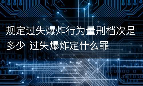 规定过失爆炸行为量刑档次是多少 过失爆炸定什么罪