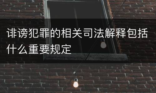 诽谤犯罪的相关司法解释包括什么重要规定