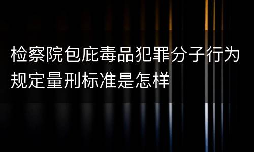 检察院包庇毒品犯罪分子行为规定量刑标准是怎样