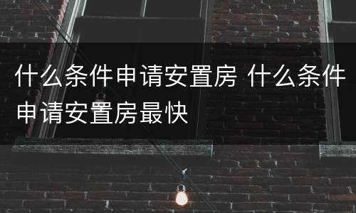 什么条件申请安置房 什么条件申请安置房最快