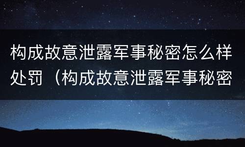 构成故意泄露军事秘密怎么样处罚（构成故意泄露军事秘密怎么样处罚他人）