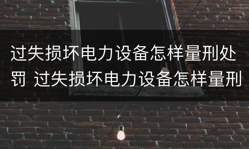 过失损坏电力设备怎样量刑处罚 过失损坏电力设备怎样量刑处罚标准