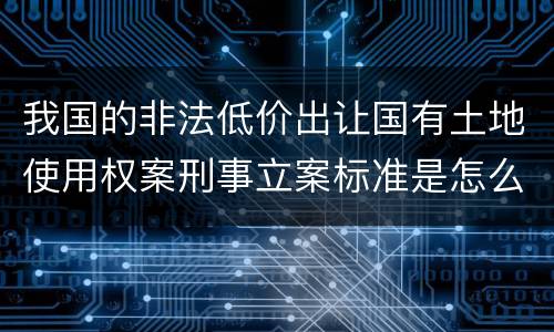 我国的非法低价出让国有土地使用权案刑事立案标准是怎么样规定