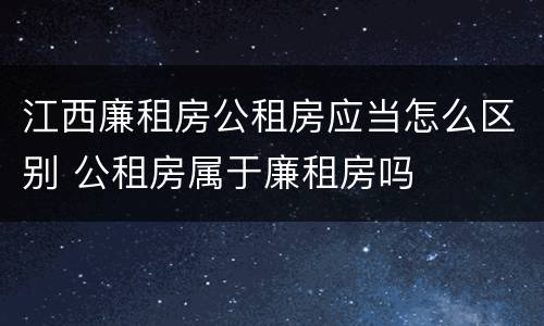江西廉租房公租房应当怎么区别 公租房属于廉租房吗