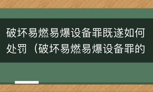 破坏易燃易爆设备罪既遂如何处罚（破坏易燃易爆设备罪的构成要件）