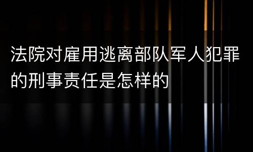 法院对雇用逃离部队军人犯罪的刑事责任是怎样的