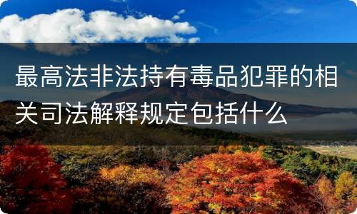 最高法非法持有毒品犯罪的相关司法解释规定包括什么