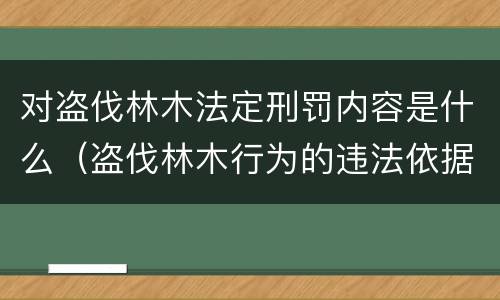 对盗伐林木法定刑罚内容是什么（盗伐林木行为的违法依据）
