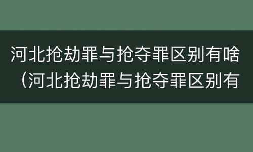 河北抢劫罪与抢夺罪区别有啥（河北抢劫罪与抢夺罪区别有啥不同）