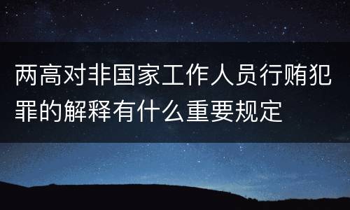两高对非国家工作人员行贿犯罪的解释有什么重要规定