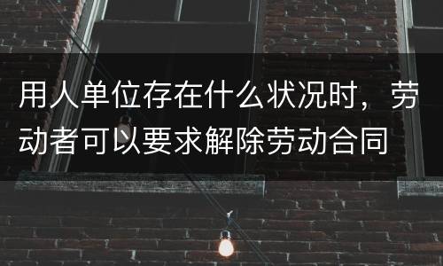 用人单位存在什么状况时，劳动者可以要求解除劳动合同