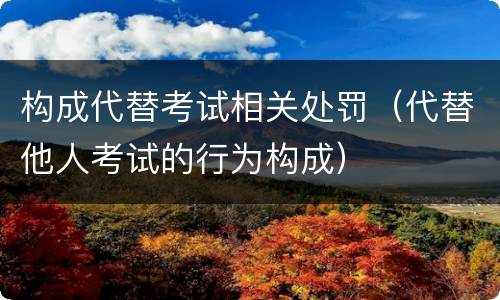 构成代替考试相关处罚（代替他人考试的行为构成）