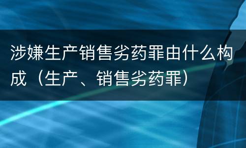 涉嫌生产销售劣药罪由什么构成（生产、销售劣药罪）