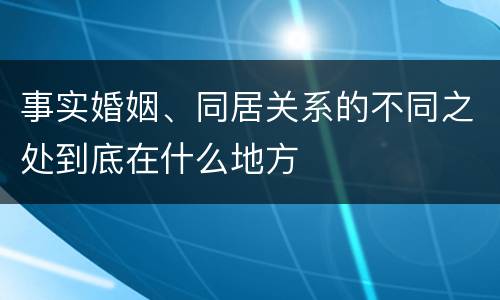 事实婚姻、同居关系的不同之处到底在什么地方