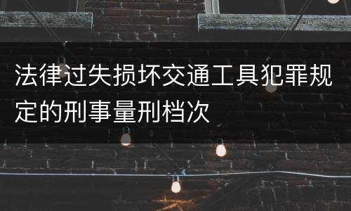 法律过失损坏交通工具犯罪规定的刑事量刑档次