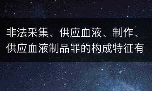 非法采集、供应血液、制作、供应血液制品罪的构成特征有哪些