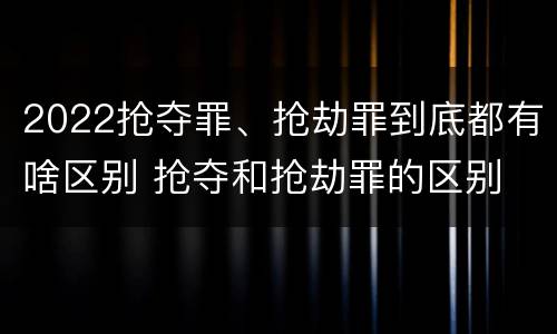2022抢夺罪、抢劫罪到底都有啥区别 抢夺和抢劫罪的区别