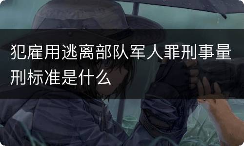 犯雇用逃离部队军人罪刑事量刑标准是什么