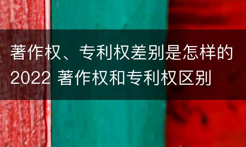 著作权、专利权差别是怎样的2022 著作权和专利权区别
