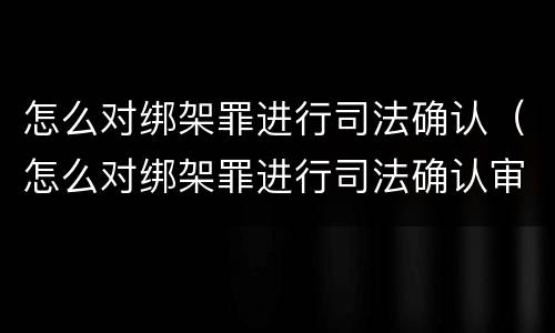 怎么对绑架罪进行司法确认（怎么对绑架罪进行司法确认审理）