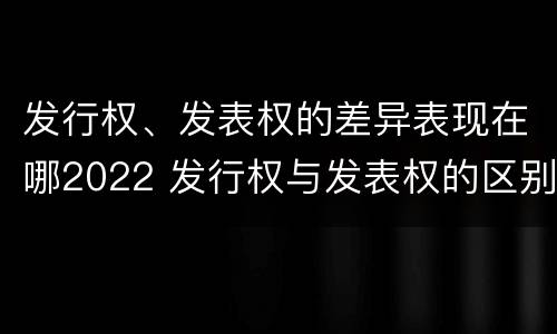 发行权、发表权的差异表现在哪2022 发行权与发表权的区别