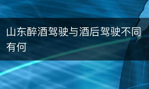 山东醉酒驾驶与酒后驾驶不同有何