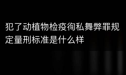 犯了动植物检疫徇私舞弊罪规定量刑标准是什么样
