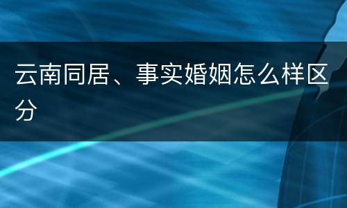 云南同居、事实婚姻怎么样区分