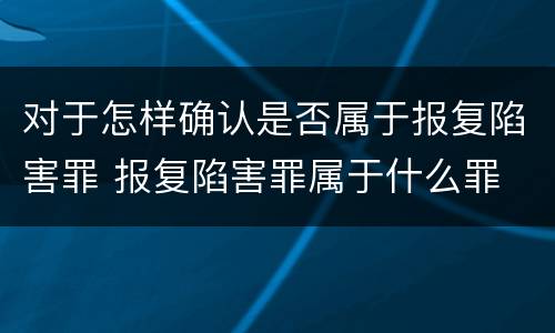 对于怎样确认是否属于报复陷害罪 报复陷害罪属于什么罪