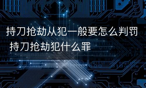 持刀抢劫从犯一般要怎么判罚 持刀抢劫犯什么罪