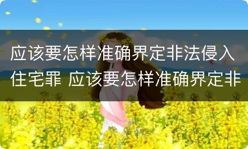 应该要怎样准确界定非法侵入住宅罪 应该要怎样准确界定非法侵入住宅罪