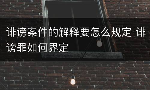 诽谤案件的解释要怎么规定 诽谤罪如何界定