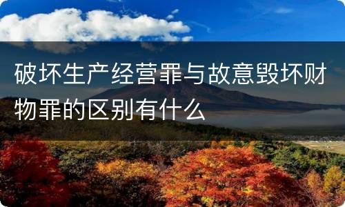 破坏生产经营罪与故意毁坏财物罪的区别有什么