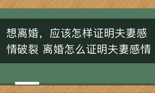 想离婚，应该怎样证明夫妻感情破裂 离婚怎么证明夫妻感情破裂