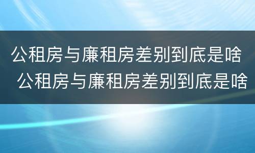 公租房与廉租房差别到底是啥 公租房与廉租房差别到底是啥呢