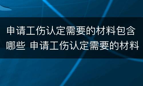 申请工伤认定需要的材料包含哪些 申请工伤认定需要的材料包含哪些内容