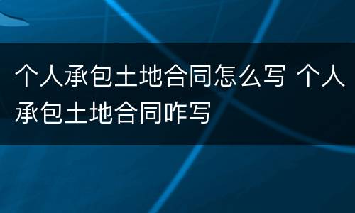 个人承包土地合同怎么写 个人承包土地合同咋写