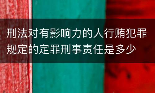 刑法对有影响力的人行贿犯罪规定的定罪刑事责任是多少
