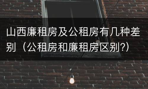 山西廉租房及公租房有几种差别（公租房和廉租房区别?）