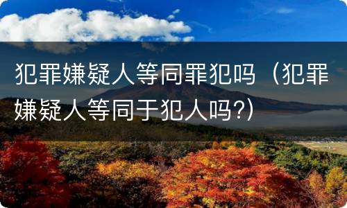 犯罪嫌疑人等同罪犯吗（犯罪嫌疑人等同于犯人吗?）