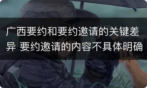 广西要约和要约邀请的关键差异 要约邀请的内容不具体明确