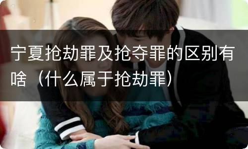 宁夏抢劫罪及抢夺罪的区别有啥（什么属于抢劫罪）