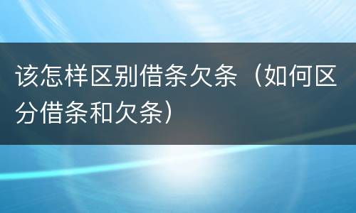 该怎样区别借条欠条（如何区分借条和欠条）