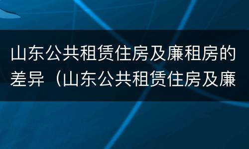 山东公共租赁住房及廉租房的差异（山东公共租赁住房及廉租房的差异分析）