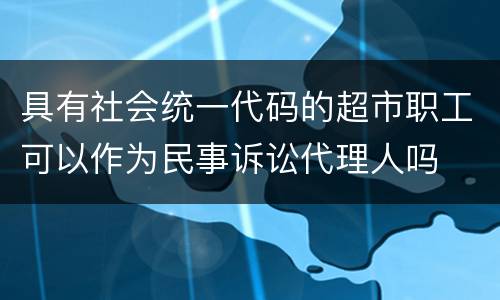 具有社会统一代码的超市职工可以作为民事诉讼代理人吗