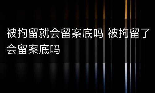 被拘留就会留案底吗 被拘留了会留案底吗