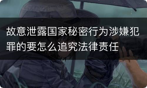 故意泄露国家秘密行为涉嫌犯罪的要怎么追究法律责任
